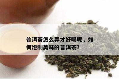 普洱茶怎么弄才好喝呢，怎样泡制美味的普洱茶？