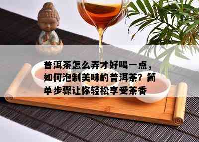 普洱茶怎么弄才好喝一点，怎样泡制美味的普洱茶？简单步骤让你轻松享受茶香