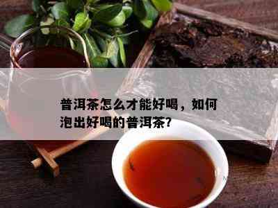 普洱茶怎么才能好喝，怎样泡出好喝的普洱茶？