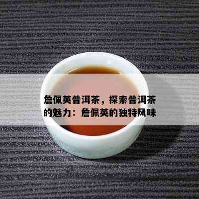 詹佩英普洱茶，探索普洱茶的魅力：詹佩英的特别风味