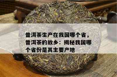 普洱茶生产在我国哪个省，普洱茶的故乡：揭秘我国哪个省份是其主要产地