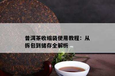 普洱茶收缩袋采用教程：从拆包到储存全解析