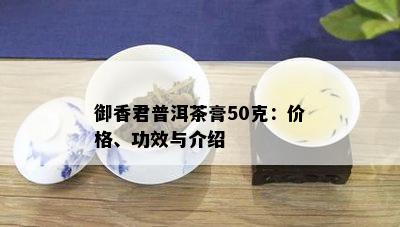 御香君普洱茶膏50克：价格、功效与介绍