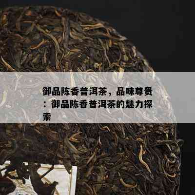 御品陈香普洱茶，品味尊贵：御品陈香普洱茶的魅力探索