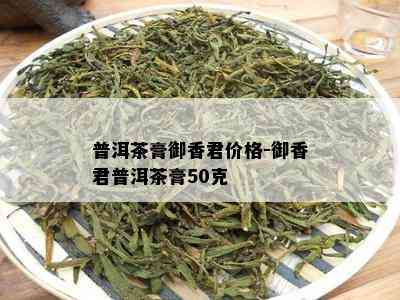 普洱茶膏御香君价格-御香君普洱茶膏50克