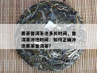 黑茶普洱茶泡多长时间，普洱茶冲泡时间：如何正确冲泡黑茶普洱茶？