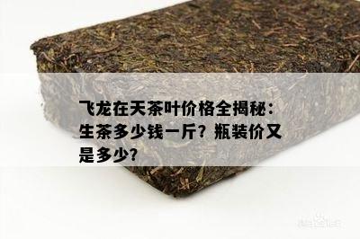 飞龙在天茶叶价格全揭秘：生茶多少钱一斤？瓶装价又是多少？