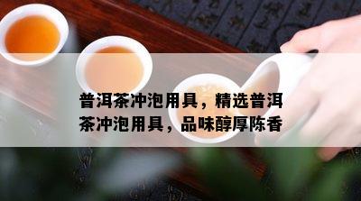 普洱茶冲泡用具，精选普洱茶冲泡用具，品味醇厚陈香