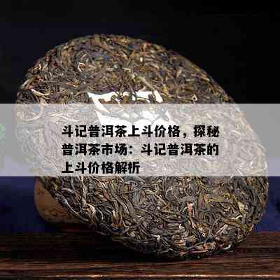 斗记普洱茶上斗价格，探秘普洱茶市场：斗记普洱茶的上斗价格解析