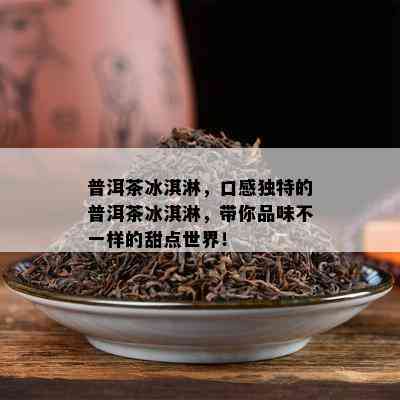 普洱茶冰淇淋，口感独特的普洱茶冰淇淋，带你品味不一样的甜点世界！