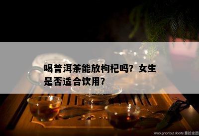 喝普洱茶能放枸杞吗？女生是不是适合饮用？