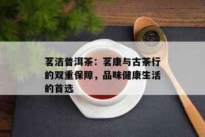 茗洁普洱茶：茗康与古茶行的双重保障，品味健康生活的首选