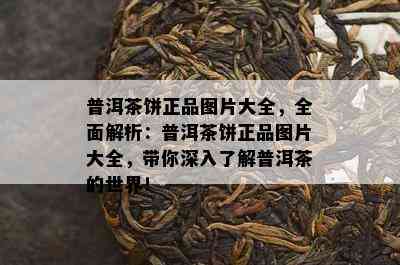 普洱茶饼正品图片大全，全面解析：普洱茶饼正品图片大全，带你深入熟悉普洱茶的世界！