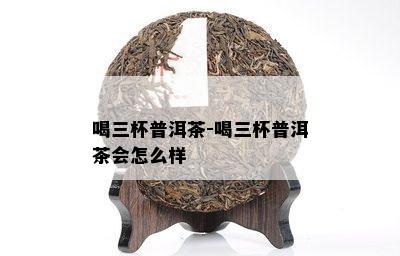 喝三杯普洱茶-喝三杯普洱茶会怎么样