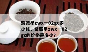 紫薇星zwx一02gc多少钱，紫薇星zwx一02gc的价格是多少？