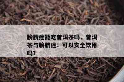 膀胱癌能吃普洱茶吗，普洱茶与膀胱癌：可以安全饮用吗？