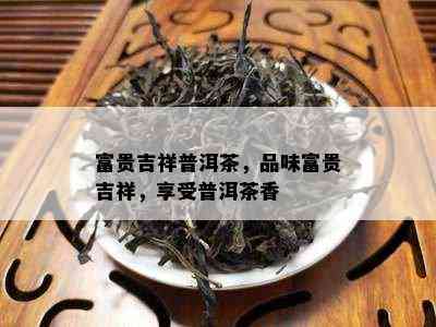 富贵吉祥普洱茶，品味富贵吉祥，享受普洱茶香