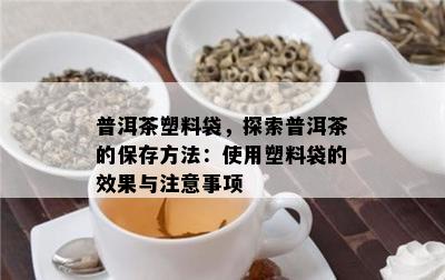 普洱茶塑料袋，探索普洱茶的保存方法：使用塑料袋的效果与注意事项