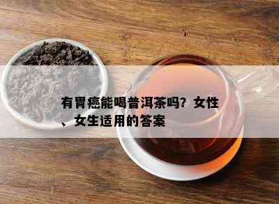 有胃癌能喝普洱茶吗？女性、女生适用的答案