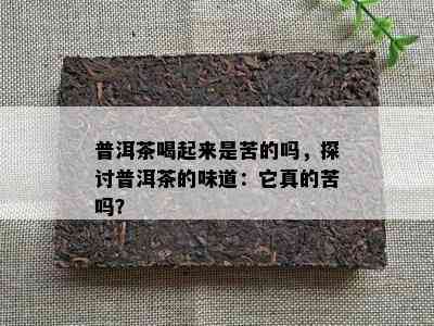 普洱茶喝起来是苦的吗，探讨普洱茶的味道：它真的苦吗？