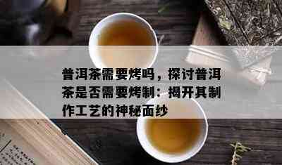 普洱茶需要烤吗，探讨普洱茶是不是需要烤制：揭开其制作工艺的神秘面纱