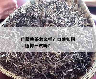 广隆熟茶怎么样？口感怎样，值得一试吗？