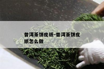 普洱茶饼皮纸-普洱茶饼皮纸怎么做