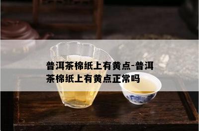 普洱茶棉纸上有黄点-普洱茶棉纸上有黄点正常吗