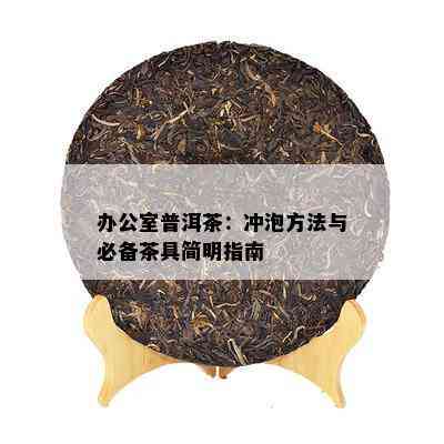 办公室普洱茶：冲泡方法与必备茶具简明指南