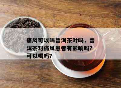 痛风可以喝普洱茶叶吗，普洱茶对痛风患者有影响吗？可以喝吗？