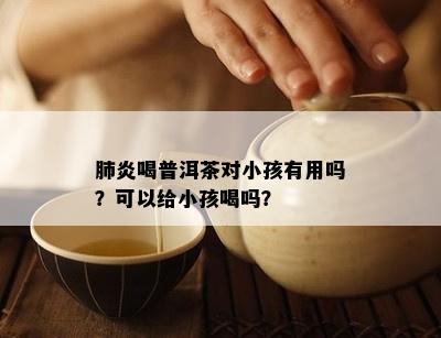 肺炎喝普洱茶对小孩有用吗？可以给小孩喝吗？