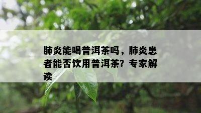 肺炎能喝普洱茶吗，肺炎患者能否饮用普洱茶？专家解读