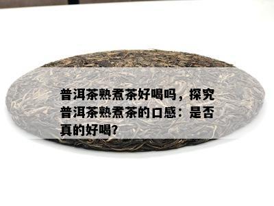 普洱茶熟煮茶好喝吗，探究普洱茶熟煮茶的口感：是不是真的好喝？