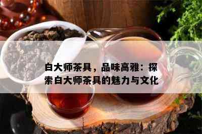 白大师茶具，品味高雅：探索白大师茶具的魅力与文化