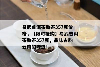 易武普洱茶熟茶357克价格，【限时抢购】易武普洱茶熟茶357克，品味古韵云南的味道！