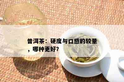 普洱茶：硬度与口感的较量，哪种更好？