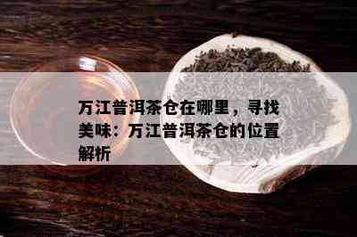 万江普洱茶仓在哪里，寻找美味：万江普洱茶仓的位置解析