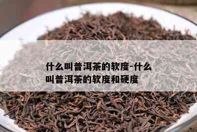 什么叫普洱茶的软度-什么叫普洱茶的软度和硬度