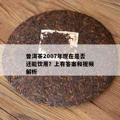 普洱茶2007年现在是否还能饮用？上有答案和视频解析