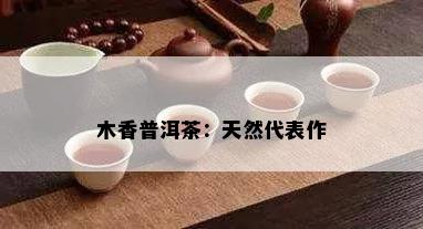 木香普洱茶：天然代表作