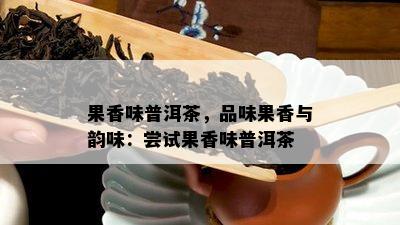 果香味普洱茶，品味果香与韵味：尝试果香味普洱茶