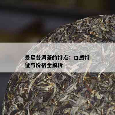 景星普洱茶的特点：口感特征与价格全解析