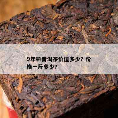 9年熟普洱茶价值多少？价格一斤多少？