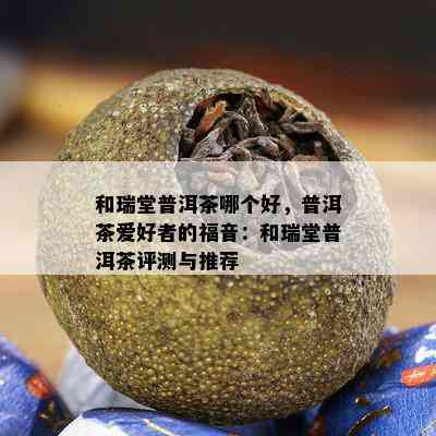 和瑞堂普洱茶哪个好，普洱茶爱好者的福音：和瑞堂普洱茶评测与推荐