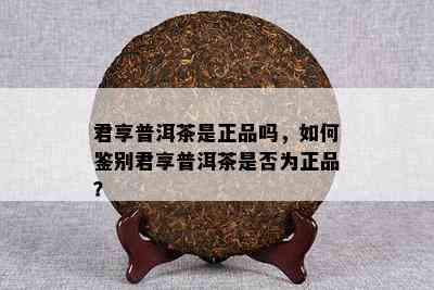 君享普洱茶是正品吗，怎样鉴别君享普洱茶是不是为正品？