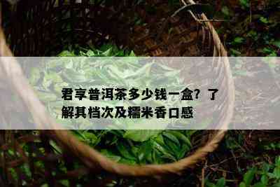 君享普洱茶多少钱一盒？熟悉其档次及糯米香口感