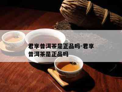 君享普洱茶是正品吗-君享普洱茶是正品吗