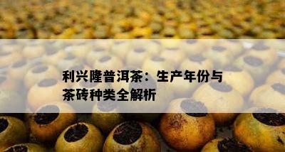 利兴隆普洱茶：生产年份与茶砖种类全解析