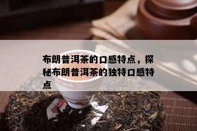 布朗普洱茶的口感特点，探秘布朗普洱茶的独特口感特点