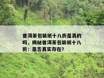 普洱茶包装纸十八折是真的吗，揭秘普洱茶包装纸十八折：是不是真实存在？